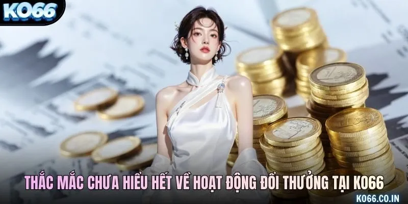 Những thắc mắc newbie chưa hiểu hết về hoạt động đổi thưởng tại KO66